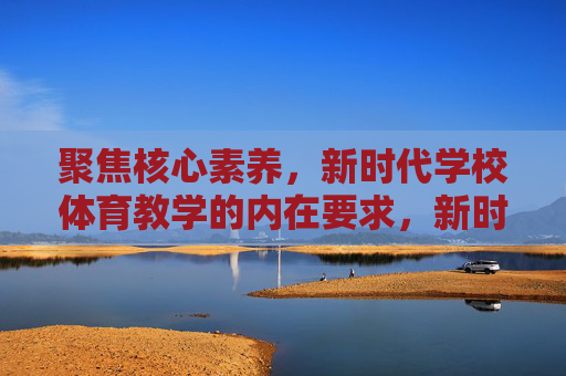 聚焦核心素养,新时代学校体育教学的内在要求,新时代学校体育教学,聚焦核心素养的内在要求 聚焦核心素养,新时代学校体育教学的内在要求,新时代学校体育教学,聚焦核心素养的内在要求