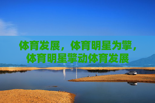 体育发展,体育明星为擎,体育明星擎动体育发展 体育发展,体育明星为擎,体育明星擎动体育发展