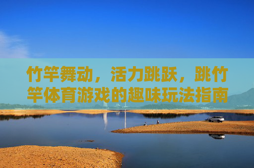 竹竿舞动,活力跳跃,跳竹竿体育游戏的趣味玩法指南,竹竿舞跃,跳竹竿体育游戏趣味玩法指南 竹竿舞动,活力跳跃,跳竹竿体育游戏的趣味玩法指南,竹竿舞跃,跳竹竿体育游戏趣味玩法指南