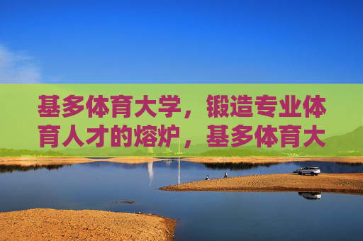 基多体育大学，锻造专业体育人才的熔炉，基多体育大学，锻造专业体育人才的熔炉