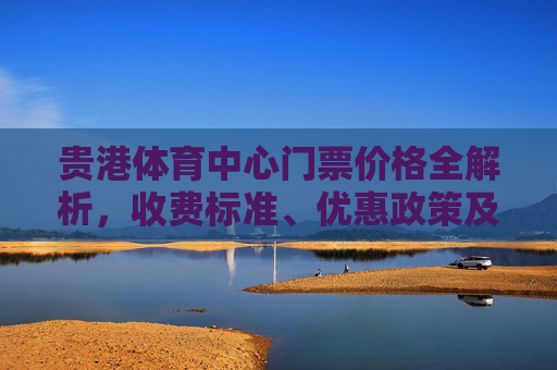 贵港体育中心门票价格全解析，收费标准、优惠政策及购票指南，贵港体育中心门票价格全解析，收费标准、优惠政策及购票指南
