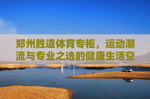 郑州胜道体育专柜,运动潮流与专业之选的健康生活空间,郑州胜道体育专柜,运动潮流与专业的健康生活空间 郑州胜道体育专柜,运动潮流与专业之选的健康生活空间,郑州胜道体育专柜,运动潮流与专业的健康生活空间