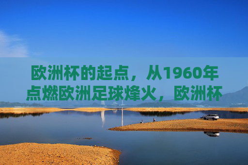 欧洲杯的起点,从1960年点燃欧洲足球烽火,欧洲杯起点,1960年点燃欧洲足球烽火 欧洲杯的起点,从1960年点燃欧洲足球烽火,欧洲杯起点,1960年点燃欧洲足球烽火