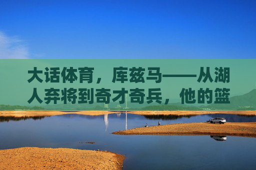 大话体育,库兹马——从湖人弃将到奇才奇兵,他的篮球故事有点库!库兹马,从湖人弃将到奇才奇兵,篮球故事有点库 大话体育,库兹马——从湖人弃将到奇才奇兵,他的篮球故事有点库!库兹马,从湖人弃将到奇才奇兵,篮球故事有点库