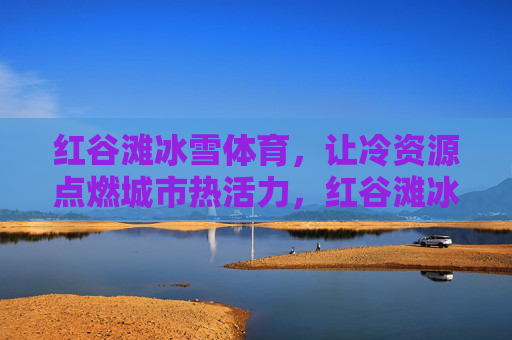 红谷滩冰雪体育,让冷资源点燃城市热活力,红谷滩冰雪体育,冷资源点燃城市热活力 红谷滩冰雪体育,让冷资源点燃城市热活力,红谷滩冰雪体育,冷资源点燃城市热活力