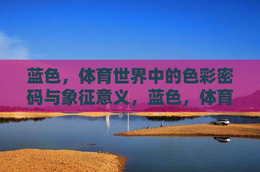 蓝色,体育世界中的色彩密码与象征意义,蓝色,体育世界的色彩密码与象征 蓝色,体育世界中的色彩密码与象征意义,蓝色,体育世界的色彩密码与象征