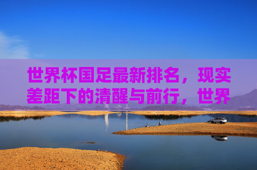 世界杯国足最新排名,现实差距下的清醒与前行,世界杯国足最新排名,现实差距下的清醒与前行 世界杯国足最新排名,现实差距下的清醒与前行,世界杯国足最新排名,现实差距下的清醒与前行
