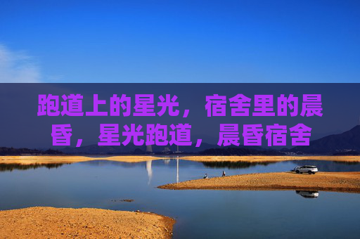 跑道上的星光,宿舍里的晨昏,星光跑道,晨昏宿舍 跑道上的星光,宿舍里的晨昏,星光跑道,晨昏宿舍