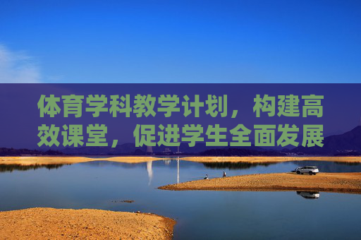 体育学科教学计划,构建高效课堂,促进学生全面发展,构建高效体育课堂,促进学生全面发展 体育学科教学计划,构建高效课堂,促进学生全面发展,构建高效体育课堂,促进学生全面发展