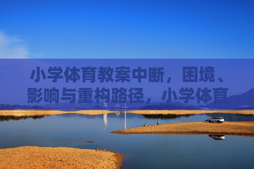 小学体育教案中断,困境、影响与重构路径,小学体育教案中断的困境、影响与重构路径 小学体育教案中断,困境、影响与重构路径,小学体育教案中断的困境、影响与重构路径