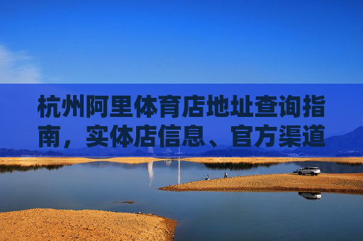 杭州阿里体育店地址查询指南,实体店信息、官方渠道及运动场馆推荐,杭州阿里体育店地址查询指南,实体店信息、官方渠道及场馆推荐 杭州阿里体育店地址查询指南,实体店信息、官方渠道及运动场馆推荐,杭州阿里体育店地址查询指南,实体店信息、官方渠道及场馆推荐