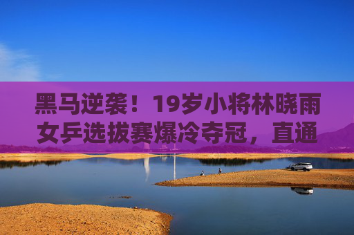 黑马逆袭!19岁小将林晓雨女乒选拔赛爆冷夺冠,直通巴黎奥运,黑马逆袭!19岁小将林晓雨女乒选拔赛爆冷夺冠直通巴黎奥运 黑马逆袭!19岁小将林晓雨女乒选拔赛爆冷夺冠,直通巴黎奥运,黑马逆袭!19岁小将林晓雨女乒选拔赛爆冷夺冠直通巴黎奥运