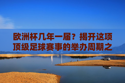 欧洲杯几年一届?揭开这项顶级足球赛事的举办周期之谜,欧洲杯举办周期,几年一届的顶级赛事之谜 欧洲杯几年一届?揭开这项顶级足球赛事的举办周期之谜,欧洲杯举办周期,几年一届的顶级赛事之谜