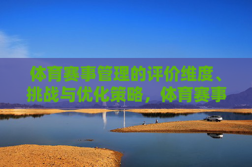 体育赛事管理的评价维度、挑战与优化策略,体育赛事管理的评价维度、挑战与优化策略 体育赛事管理的评价维度、挑战与优化策略,体育赛事管理的评价维度、挑战与优化策略