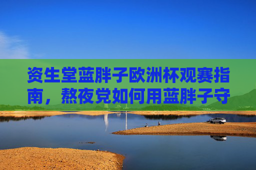 资生堂蓝胖子欧洲杯观赛指南,熬夜党如何用蓝胖子守住好状态?资生堂蓝胖子欧洲杯观赛指南,熬夜党守住好状态 资生堂蓝胖子欧洲杯观赛指南,熬夜党如何用蓝胖子守住好状态?资生堂蓝胖子欧洲杯观赛指南,熬夜党守住好状态