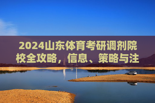 2024山东体育考研调剂院校全攻略,信息、策略与注意事项,2024山东体育考研调剂院校全攻略 2024山东体育考研调剂院校全攻略,信息、策略与注意事项,2024山东体育考研调剂院校全攻略