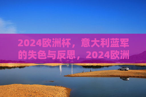 2024欧洲杯,意大利蓝军的失色与反思,2024欧洲杯,意大利蓝军的失色与反思 2024欧洲杯,意大利蓝军的失色与反思,2024欧洲杯,意大利蓝军的失色与反思