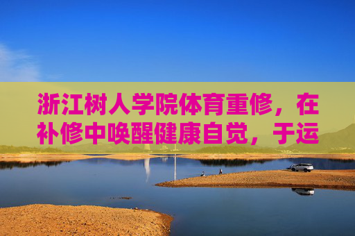 浙江树人学院体育重修,在补修中唤醒健康自觉,于运动中重塑成长坐标,体育重修,唤醒健康自觉,重塑成长坐标 浙江树人学院体育重修,在补修中唤醒健康自觉,于运动中重塑成长坐标,体育重修,唤醒健康自觉,重塑成长坐标