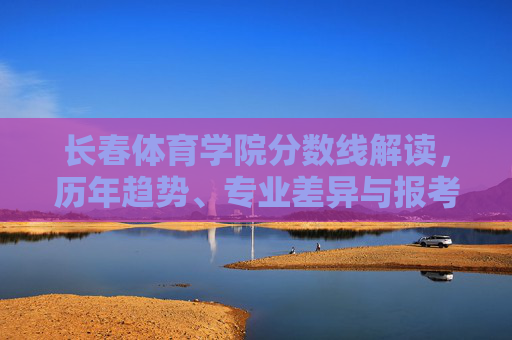 长春体育学院分数线解读,历年趋势、专业差异与报考指南,长春体育学院分数线解读,历年趋势、专业差异与报考指南 长春体育学院分数线解读,历年趋势、专业差异与报考指南,长春体育学院分数线解读,历年趋势、专业差异与报考指南