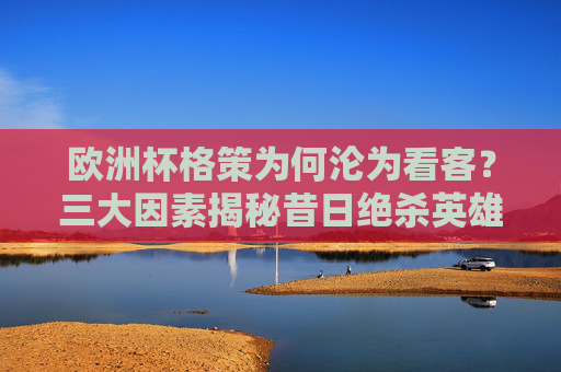 欧洲杯格策为何沦为看客?三大因素揭秘昔日绝杀英雄的板凳席之谜,欧洲杯格策沦为看客,昔日绝杀英雄的板凳席之谜 欧洲杯格策为何沦为看客?三大因素揭秘昔日绝杀英雄的板凳席之谜,欧洲杯格策沦为看客,昔日绝杀英雄的板凳席之谜