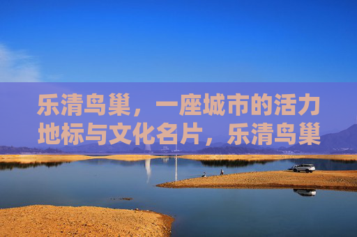 乐清鸟巢,一座城市的活力地标与文化名片,乐清鸟巢,活力地标与文化名片 乐清鸟巢,一座城市的活力地标与文化名片,乐清鸟巢,活力地标与文化名片