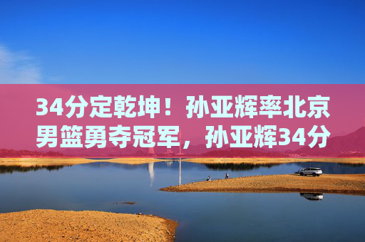 34分定乾坤!孙亚辉率北京男篮勇夺冠军,孙亚辉34分定乾坤,北京男篮勇夺冠军 34分定乾坤!孙亚辉率北京男篮勇夺冠军,孙亚辉34分定乾坤,北京男篮勇夺冠军