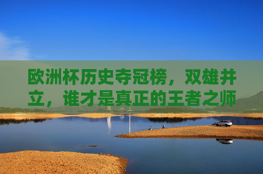 欧洲杯历史夺冠榜,双雄并立,谁才是真正的王者之师?欧洲杯历史夺冠榜双雄并立,谁才是真正的王者之师? 欧洲杯历史夺冠榜,双雄并立,谁才是真正的王者之师?欧洲杯历史夺冠榜双雄并立,谁才是真正的王者之师?