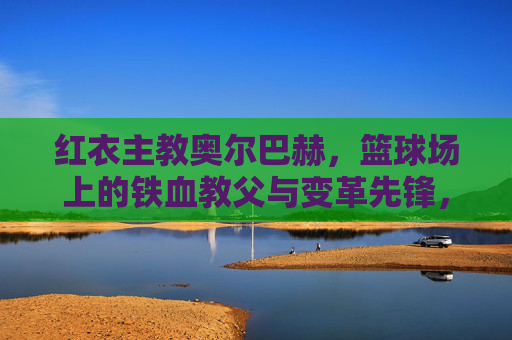 红衣主教奥尔巴赫,篮球场上的铁血教父与变革先锋,红衣主教奥尔巴赫,篮球场上的铁血教父与变革先锋 红衣主教奥尔巴赫,篮球场上的铁血教父与变革先锋,红衣主教奥尔巴赫,篮球场上的铁血教父与变革先锋