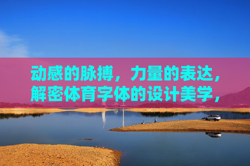 动感的脉搏，力量的表达，解密体育字体的设计美学，动感与力量，体育字体的设计美学解码