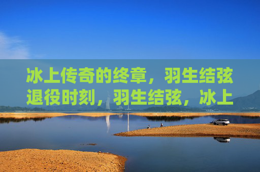 冰上传奇的终章,羽生结弦退役时刻,羽生结弦,冰上传奇的终章 冰上传奇的终章,羽生结弦退役时刻,羽生结弦,冰上传奇的终章