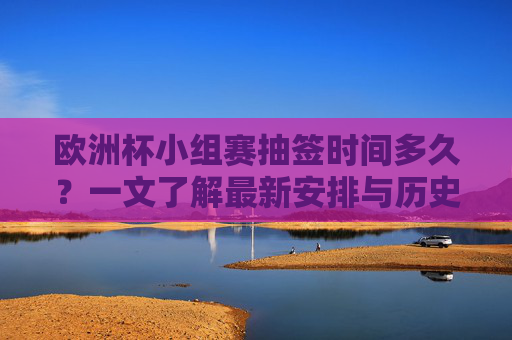 欧洲杯小组赛抽签时间多久?一文了解最新安排与历史规律,欧洲杯小组赛抽签时间,最新安排与历史规律 欧洲杯小组赛抽签时间多久?一文了解最新安排与历史规律,欧洲杯小组赛抽签时间,最新安排与历史规律