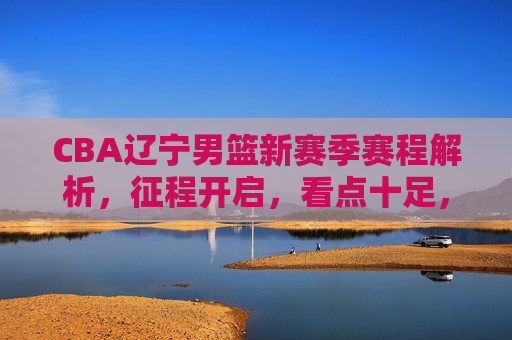 CBA辽宁男篮新赛季赛程解析,征程开启,看点十足,CBA辽宁男篮新赛季赛程解析,征程开启看点十足 CBA辽宁男篮新赛季赛程解析,征程开启,看点十足,CBA辽宁男篮新赛季赛程解析,征程开启看点十足