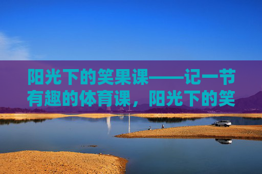 阳光下的笑果课——记一节有趣的体育课,阳光下的笑果课 阳光下的笑果课——记一节有趣的体育课,阳光下的笑果课