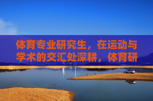 体育专业研究生,在运动与学术的交汇处深耕,体育研究生的深耕,运动与学术的交汇 体育专业研究生,在运动与学术的交汇处深耕,体育研究生的深耕,运动与学术的交汇