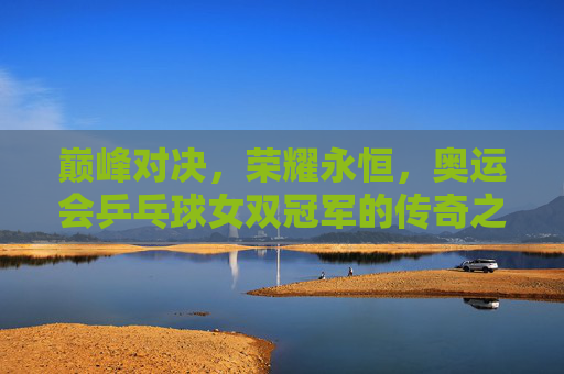 巅峰对决,荣耀永恒,奥运会乒乓球女双冠军的传奇之路,奥运女双冠军,巅峰对决铸就的荣耀传奇 巅峰对决,荣耀永恒,奥运会乒乓球女双冠军的传奇之路,奥运女双冠军,巅峰对决铸就的荣耀传奇
