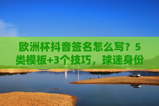 欧洲杯抖音签名怎么写?5类模板+3个技巧,球迷身份一键拉满!欧洲杯抖音签名,5类模板+3个技巧,球迷身份一键拉满! 欧洲杯抖音签名怎么写?5类模板+3个技巧,球迷身份一键拉满!欧洲杯抖音签名,5类模板+3个技巧,球迷身份一键拉满!