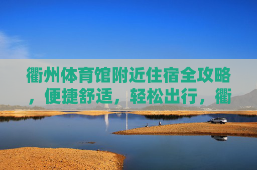 衢州体育馆附近住宿全攻略,便捷舒适,轻松出行,衢州体育馆附近住宿全攻略,便捷舒适,轻松出行 衢州体育馆附近住宿全攻略,便捷舒适,轻松出行,衢州体育馆附近住宿全攻略,便捷舒适,轻松出行