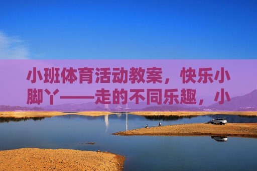 小班体育活动教案，快乐小脚丫——走的不同乐趣，小班体育活动教案，快乐小脚丫——走的不同乐趣