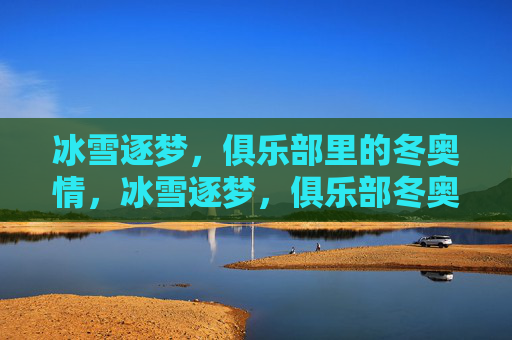 冰雪逐梦，俱乐部里的冬奥情，冰雪逐梦，俱乐部冬奥情