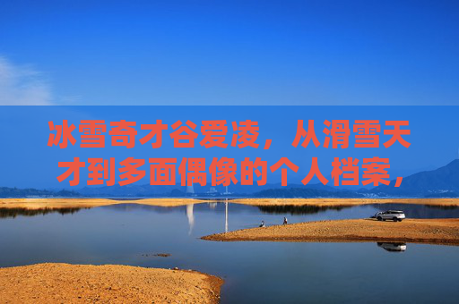 冰雪奇才谷爱凌,从滑雪天才到多面偶像的个人档案,冰雪奇才谷爱凌,从滑雪天才到多面偶像档案 冰雪奇才谷爱凌,从滑雪天才到多面偶像的个人档案,冰雪奇才谷爱凌,从滑雪天才到多面偶像档案