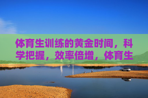 体育生训练的黄金时间,科学把握,效率倍增,体育生训练黄金时间,科学把握,效率倍增 体育生训练的黄金时间,科学把握,效率倍增,体育生训练黄金时间,科学把握,效率倍增