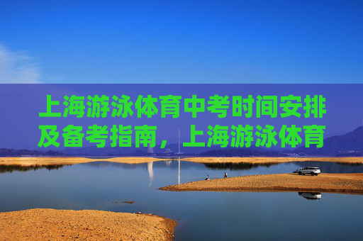 上海游泳体育中考时间安排及备考指南,上海游泳体育中考时间安排与备考指南 上海游泳体育中考时间安排及备考指南,上海游泳体育中考时间安排与备考指南
