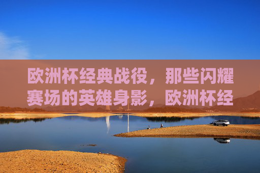 欧洲杯经典战役,那些闪耀赛场的英雄身影,欧洲杯经典战役,闪耀赛场的英雄身影 欧洲杯经典战役,那些闪耀赛场的英雄身影,欧洲杯经典战役,闪耀赛场的英雄身影