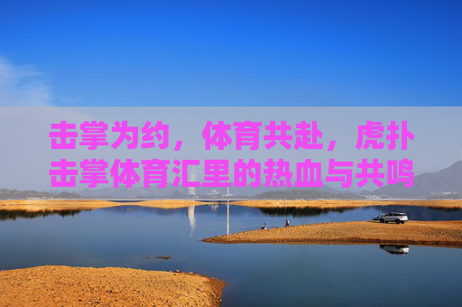 击掌为约,体育共赴,虎扑击掌体育汇里的热血与共鸣,虎扑击掌,体育共赴的热血共鸣 击掌为约,体育共赴,虎扑击掌体育汇里的热血与共鸣,虎扑击掌,体育共赴的热血共鸣