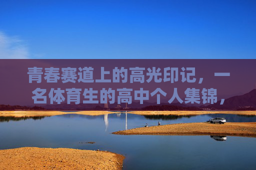 青春赛道上的高光印记,一名体育生的高中个人集锦,青春赛道上的体育生高光印记 青春赛道上的高光印记,一名体育生的高中个人集锦,青春赛道上的体育生高光印记