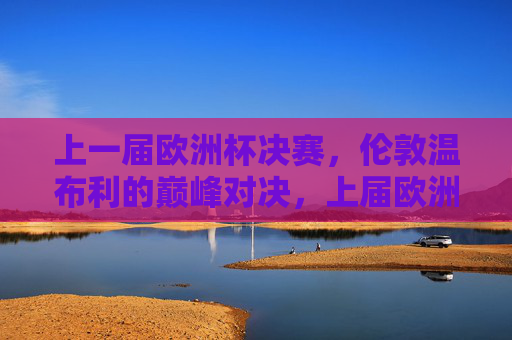 上一届欧洲杯决赛,伦敦温布利的巅峰对决,上届欧洲杯决赛,伦敦温布利巅峰对决 上一届欧洲杯决赛,伦敦温布利的巅峰对决,上届欧洲杯决赛,伦敦温布利巅峰对决