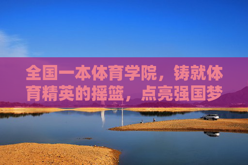 全国一本体育学院，铸就体育精英的摇篮，点亮强国梦想的火炬，全国一本体育学院，精英摇篮，强国火炬