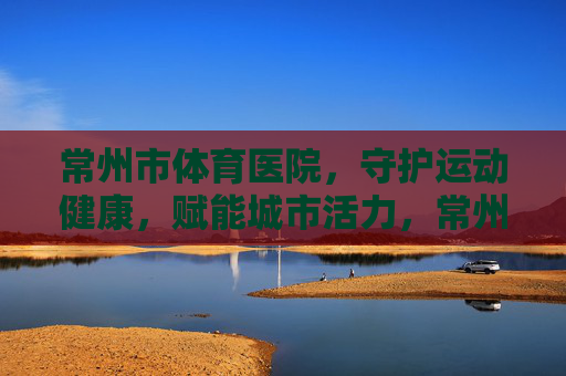 常州市体育医院,守护运动健康,赋能城市活力,常州市体育医院,守护运动健康,赋能城市活力 常州市体育医院,守护运动健康,赋能城市活力,常州市体育医院,守护运动健康,赋能城市活力