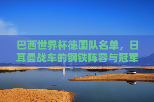 巴西世界杯德国队名单,日耳曼战车的钢铁阵容与冠军底蕴,巴西世界杯德国名单,日耳曼战车的钢铁阵容与冠军底蕴 巴西世界杯德国队名单,日耳曼战车的钢铁阵容与冠军底蕴,巴西世界杯德国名单,日耳曼战车的钢铁阵容与冠军底蕴