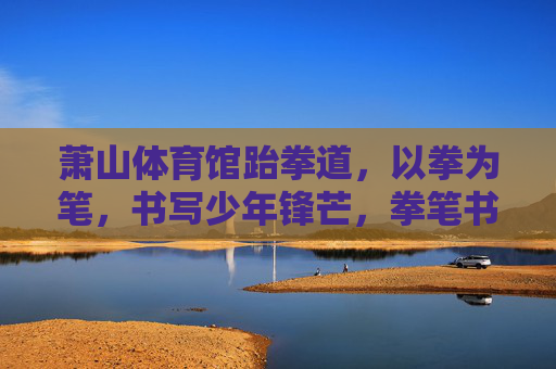 萧山体育馆跆拳道,以拳为笔,书写少年锋芒,拳笔书少年锋芒 萧山体育馆跆拳道,以拳为笔,书写少年锋芒,拳笔书少年锋芒